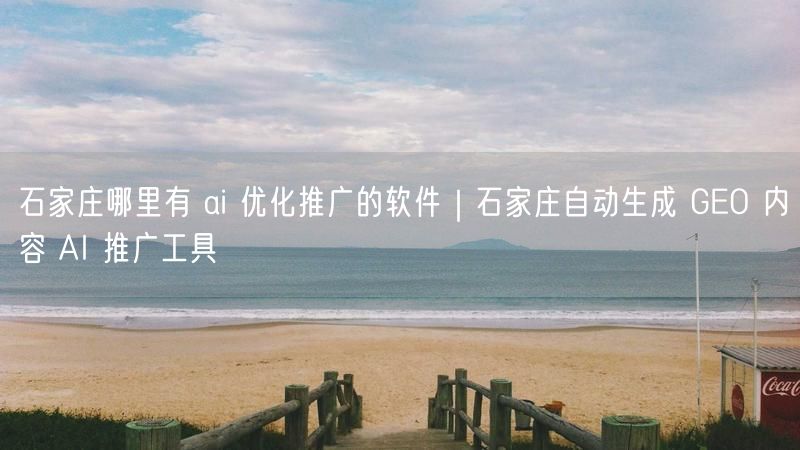 石家庄哪里有 ai 优化推广的软件｜石家庄自动生成 GEO 内容 AI 推广工具