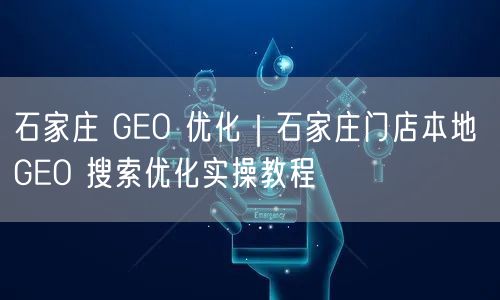 石家庄 GEO 优化｜石家庄门店本地 GEO 搜索优化实操教程