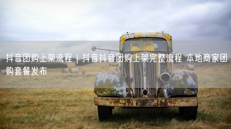 抖音团购上架流程｜抖音抖音团购上架完整流程 本地商家团购套餐发布