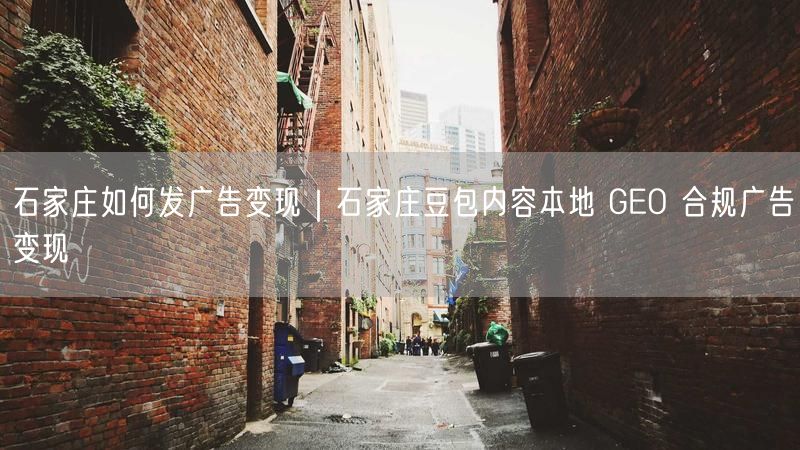 石家庄广告变现攻略：本地GEO合规+豆包内容广告实操