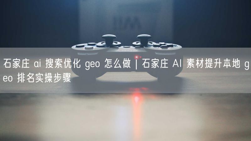 石家庄 ai 搜索优化 geo 怎么做｜石家庄 AI 素材提升本地 geo 排名实操步骤