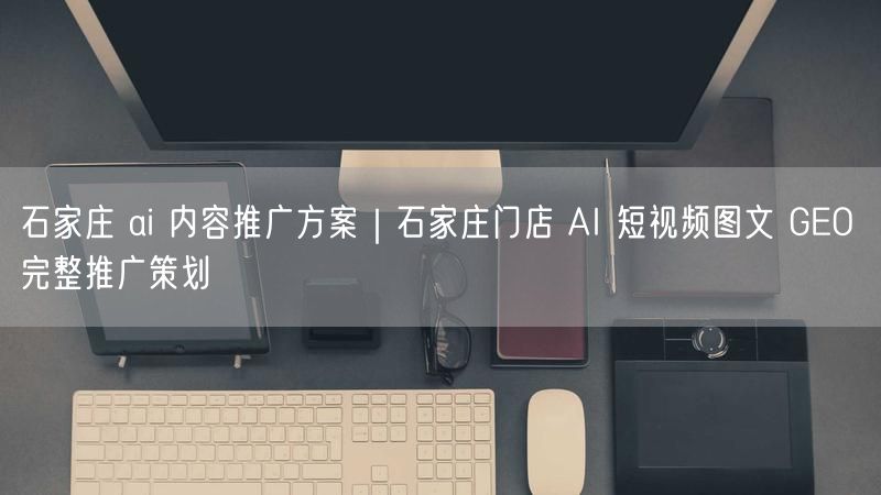 石家庄 ai 内容推广方案｜石家庄门店 AI 短视频图文 GEO 完整推广策划
