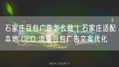 石家庄豆包广告怎么做|石家庄适配本地 GEO 流量豆包广告文案优化