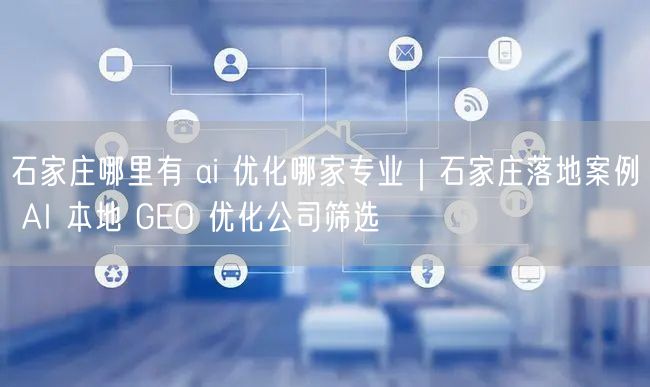 石家庄哪里有 ai 优化哪家专业｜石家庄落地案例 AI 本地 GEO 优化公司筛选
