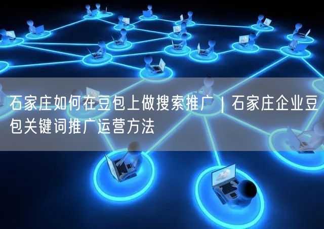 石家庄如何在豆包上做搜索推广｜石家庄企业豆包关键词推广运营方法