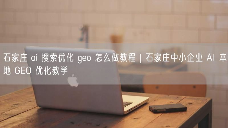 石家庄 ai 搜索优化 geo 怎么做教程｜石家庄中小企业 AI 本地 GEO 优化教学