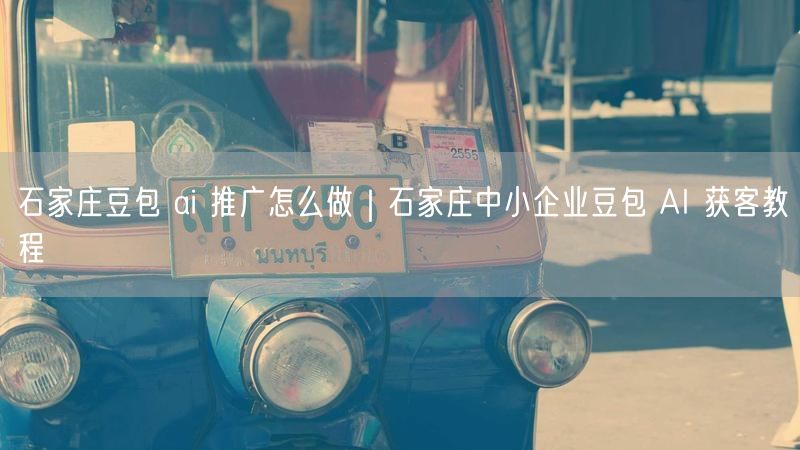 石家庄豆包 ai 推广怎么做|石家庄中小企业豆包 AI 获客教程