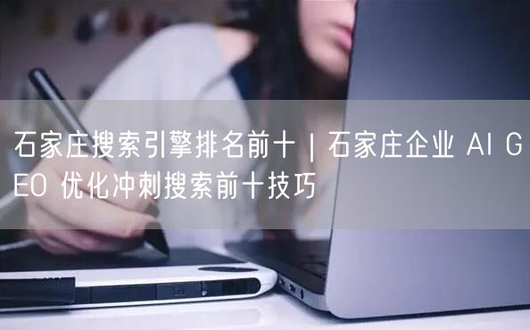 石家庄搜索引擎排名前十｜石家庄企业 AI GEO 优化冲刺搜索前十技巧