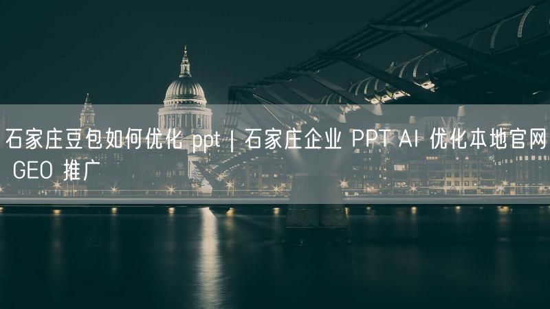 石家庄豆包如何优化 ppt｜石家庄企业 PPT AI 优化本地官网 GEO 推广