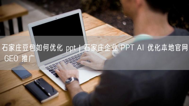 石家庄企业必看：豆包AI优化PPT+GEO推广攻略