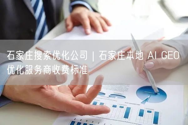 石家庄搜索优化公司|石家庄本地 AI GEO 优化服务商收费标准