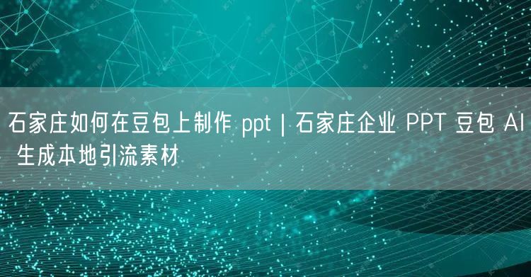 石家庄企业必看：豆包AI生成PPT技巧与本地引流攻略