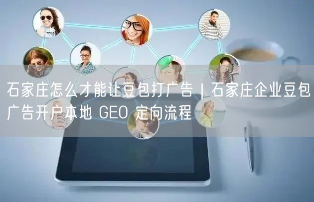 石家庄怎么才能让豆包打广告｜石家庄企业豆包广告开户本地 GEO 定向流程