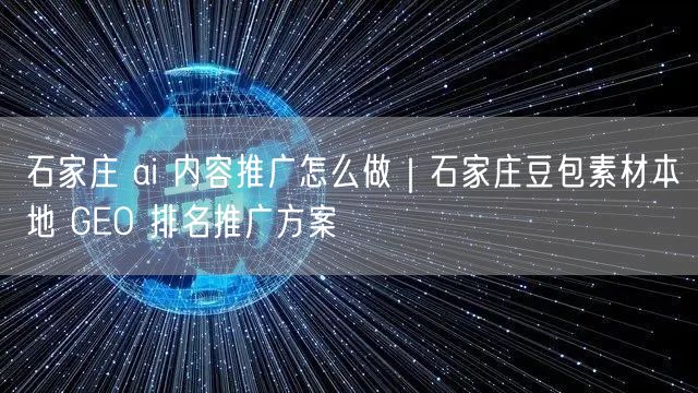 石家庄 ai 内容推广怎么做｜石家庄豆包素材本地 GEO 排名推广方案