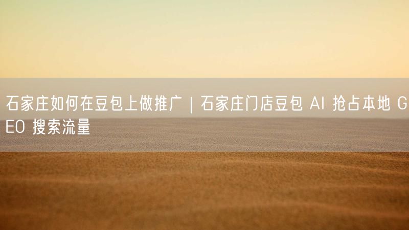 石家庄如何在豆包上做推广|石家庄门店豆包 AI 抢占本地 GEO 搜索流量
