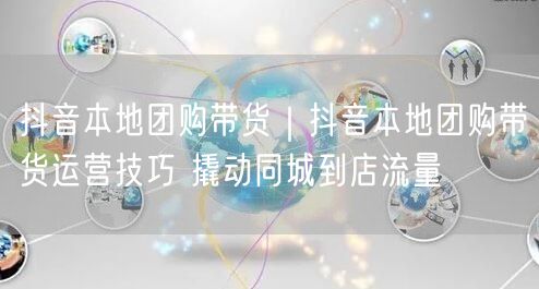 抖音本地团购带货｜抖音本地团购带货运营技巧 撬动同城到店流量