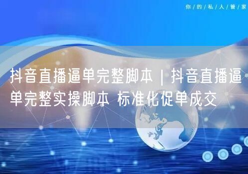 抖音直播逼单促单全攻略：脚本+实操+成交技巧