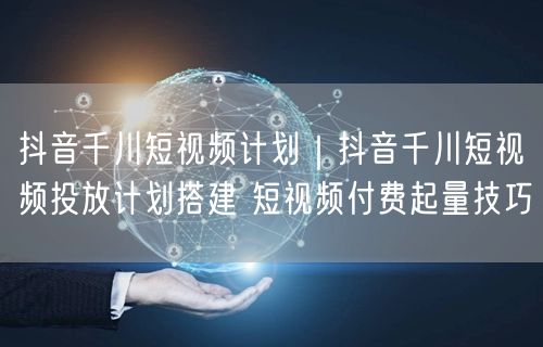 抖音千川短视频计划｜抖音千川短视频投放计划搭建 短视频付费起量技巧