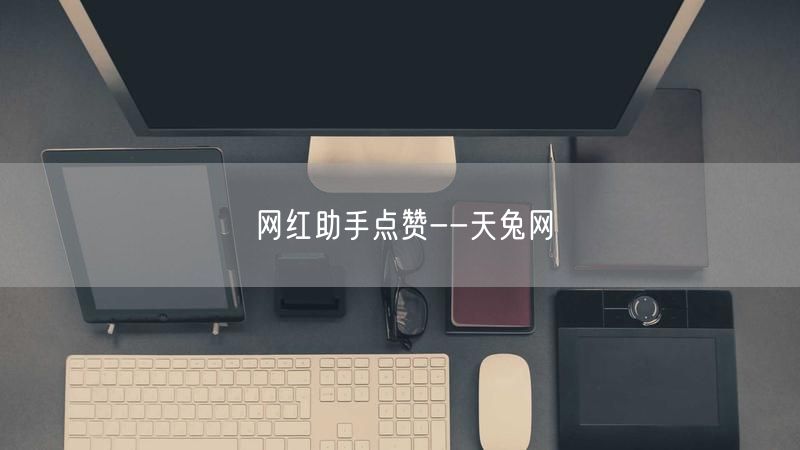 天兔网：网红助手点赞，助力社交媒体流量提升