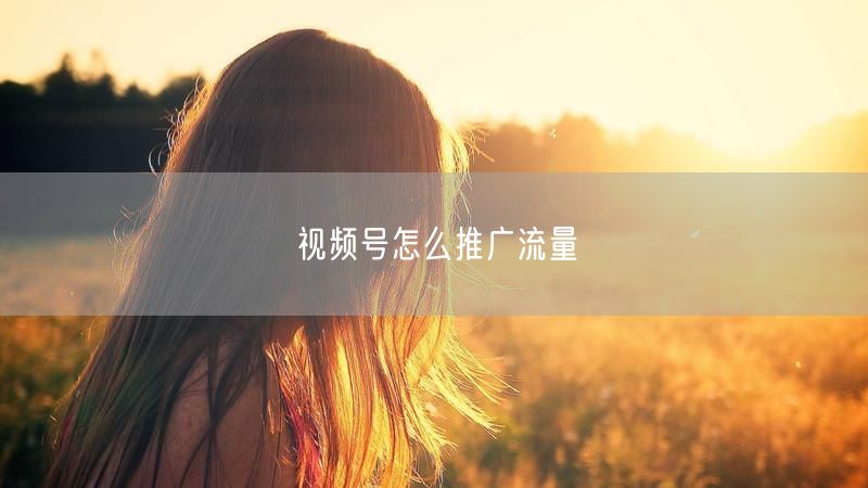 视频号怎么推广流量