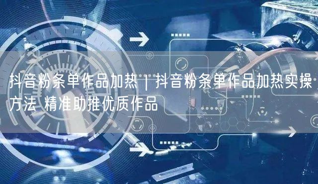 抖音粉条单作品加热｜抖音粉条单作品加热实操方法 精准助推优质作品