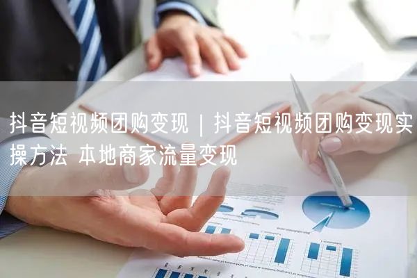 抖音短视频团购变现｜抖音短视频团购变现实操方法 本地商家流量变现