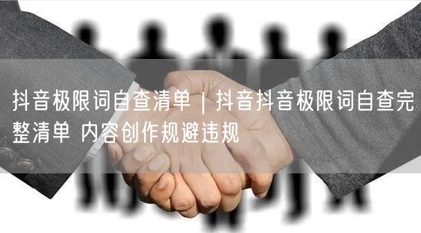 抖音极限词自查清单｜抖音抖音极限词自查完整清单 内容创作规避违规