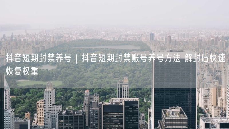 抖音短期封禁养号｜抖音短期封禁账号养号方法 解封后快速恢复权重