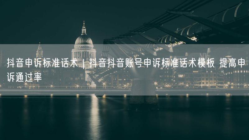 抖音申诉标准话术｜抖音抖音账号申诉标准话术模板 提高申诉通过率