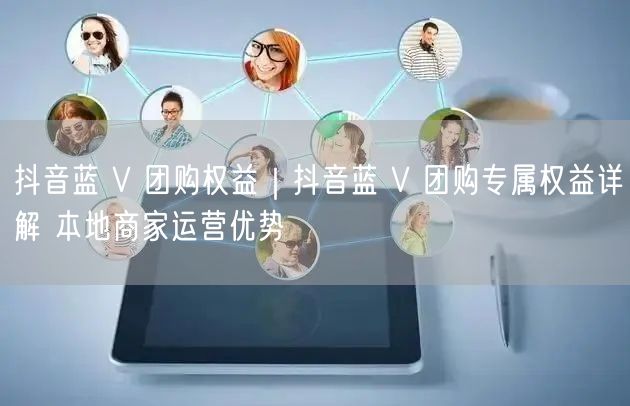 抖音蓝 V 团购权益｜抖音蓝 V 团购专属权益详解 本地商家运营优势