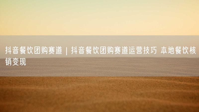 抖音餐饮团购赛道｜抖音餐饮团购赛道运营技巧 本地餐饮核销变现