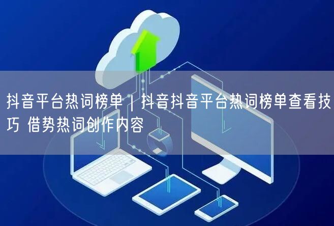 抖音平台热词榜单｜抖音抖音平台热词榜单查看技巧 借势热词创作内容