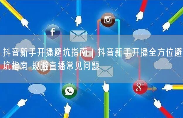抖音新手开播避坑指南｜抖音新手开播全方位避坑指南 规避直播常见问题