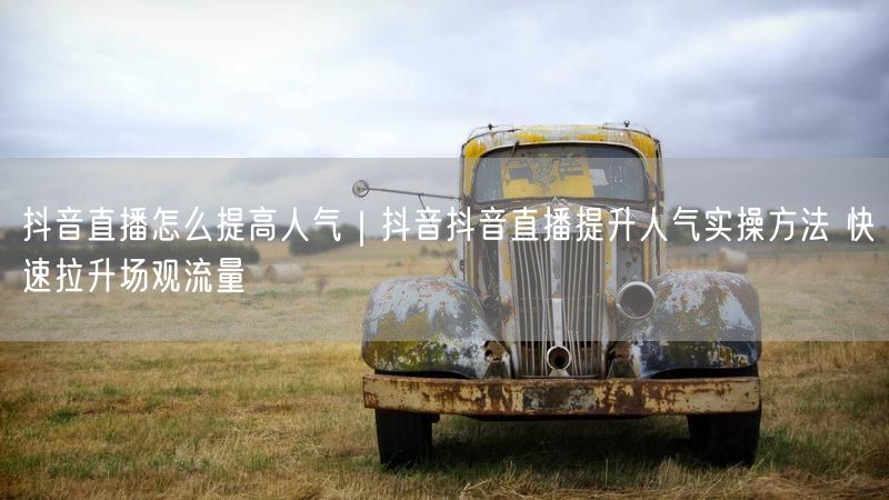 抖音直播怎么提高人气｜抖音抖音直播提升人气实操方法 快速拉升场观流量