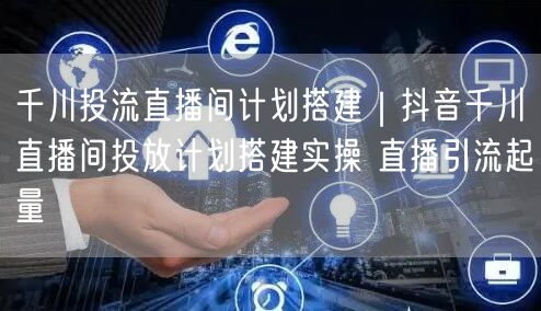 千川投流直播间计划搭建｜抖音千川直播间投放计划搭建实操 直播引流起量