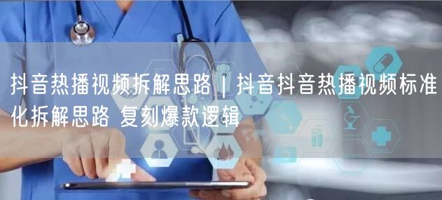 抖音热播视频拆解思路｜抖音抖音热播视频标准化拆解思路 复刻爆款逻辑