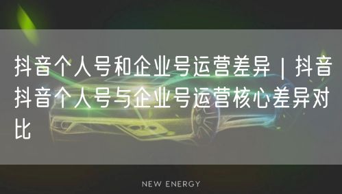 抖音个人号和企业号运营差异｜抖音抖音个人号与企业号运营核心差异对比