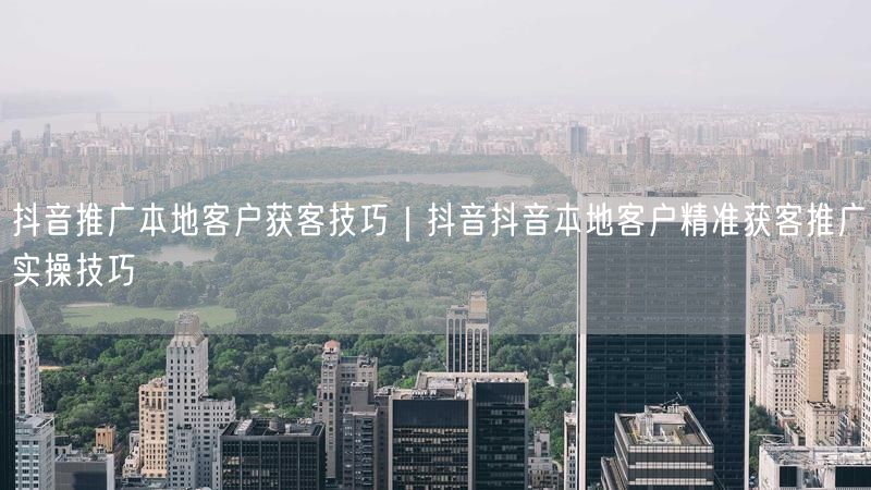抖音推广本地客户获客技巧｜抖音抖音本地客户精准获客推广实操技巧