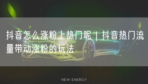 抖音怎么涨粉上热门呢｜抖音热门流量带动涨粉的玩法