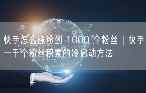 快手怎么涨粉到 1000 个粉丝｜快手一千个粉丝积累的冷启动方法