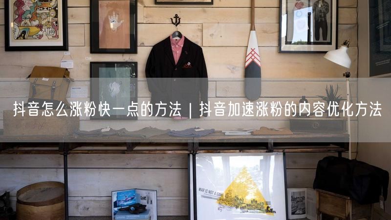 抖音怎么涨粉快一点的方法｜抖音加速涨粉的内容优化方法