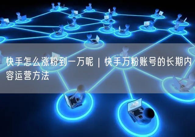快手怎么涨粉到一万呢｜快手万粉账号的长期内容运营方法