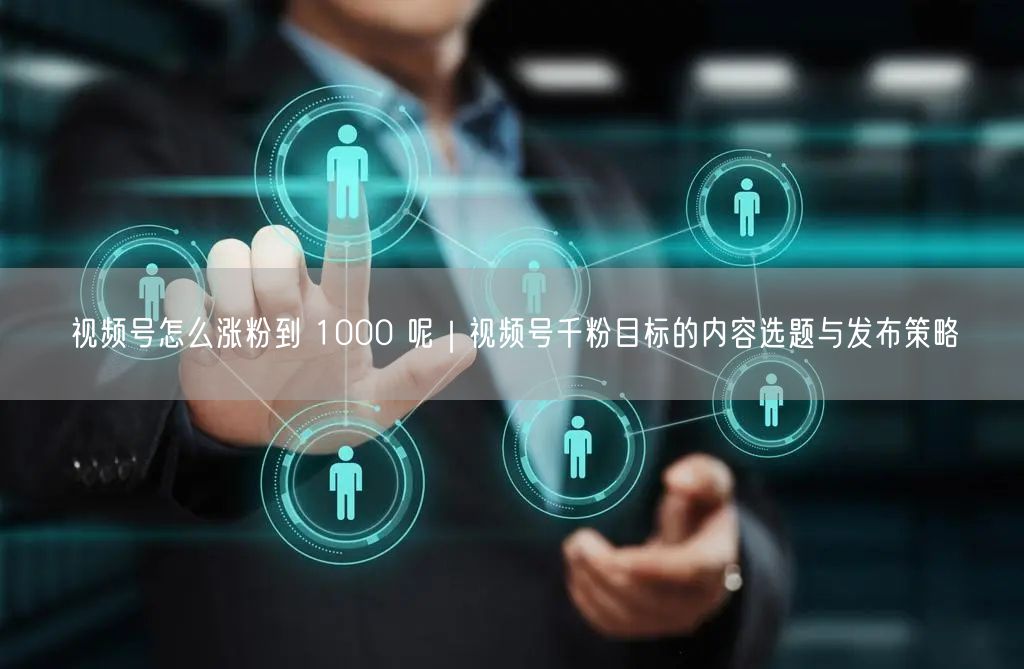 视频号怎么涨粉到 1000 呢｜视频号千粉目标的内容选题与发布策略