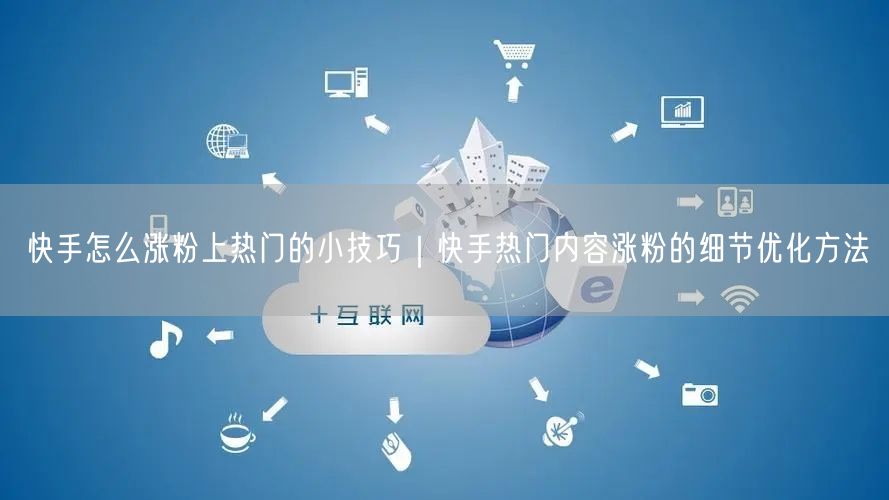 快手怎么涨粉上热门的小技巧｜快手热门内容涨粉的细节优化方法