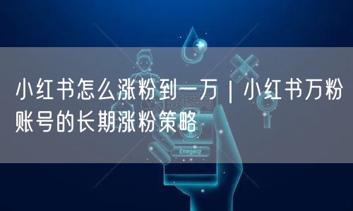 小红书怎么涨粉到一万｜小红书万粉账号的长期涨粉策略