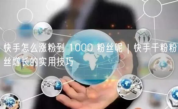 快手怎么涨粉到 1000 粉丝呢｜快手千粉粉丝增长的实用技巧