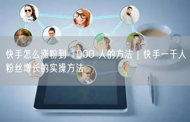 快手怎么涨粉到 1000 人的方法｜快手一千人粉丝增长的实操方法