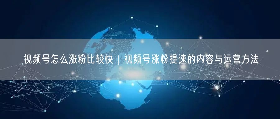 视频号怎么涨粉比较快｜视频号涨粉提速的内容与运营方法