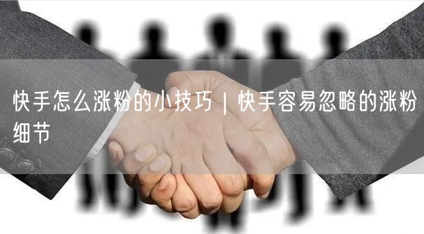 快手怎么涨粉的小技巧｜快手容易忽略的涨粉细节