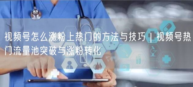 视频号怎么涨粉上热门的方法与技巧｜视频号热门流量池突破与涨粉转化